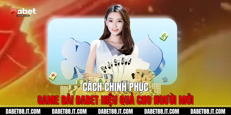 Cách chinh phục Game Bài dabet hiệu quả cho người mới