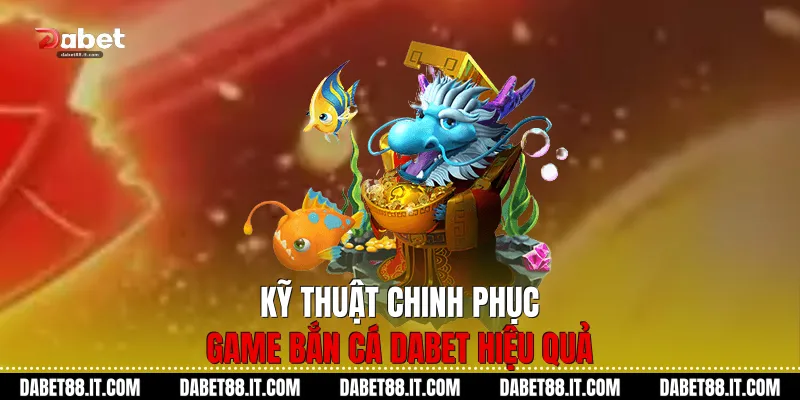 Kỹ thuật chinh phục game Bắn Cá dabet hiệu quả