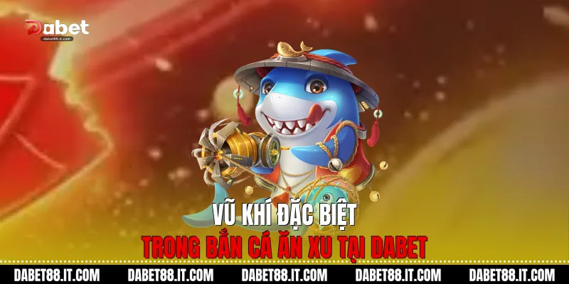 Vũ khí đặc biệt trong Bắn Cá Ăn Xu tại Dabet